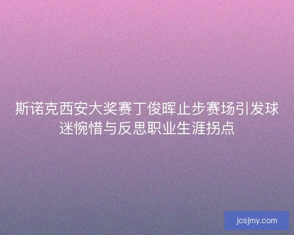 斯诺克西安大奖赛丁俊晖止步赛场引发球迷惋惜与反思职业生涯拐点
