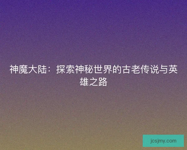 神魔大陆：探索神秘世界的古老传说与英雄之路