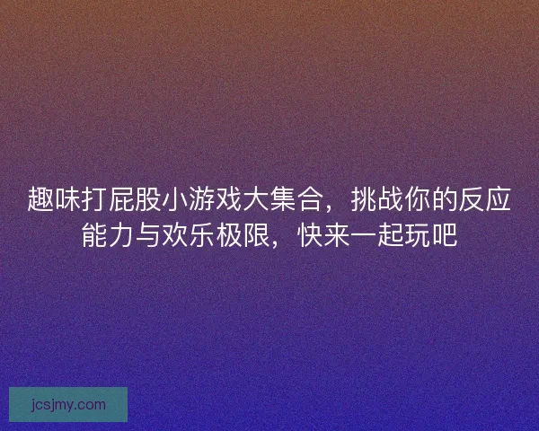 趣味打屁股小游戏大集合，挑战你的反应能力与欢乐极限，快来一起玩吧