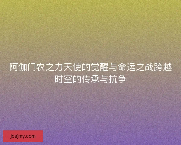 阿伽门农之力天使的觉醒与命运之战跨越时空的传承与抗争
