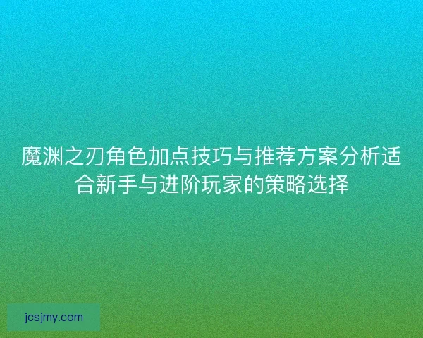魔渊之刃角色加点技巧与推荐方案分析适合新手与进阶玩家的策略选择