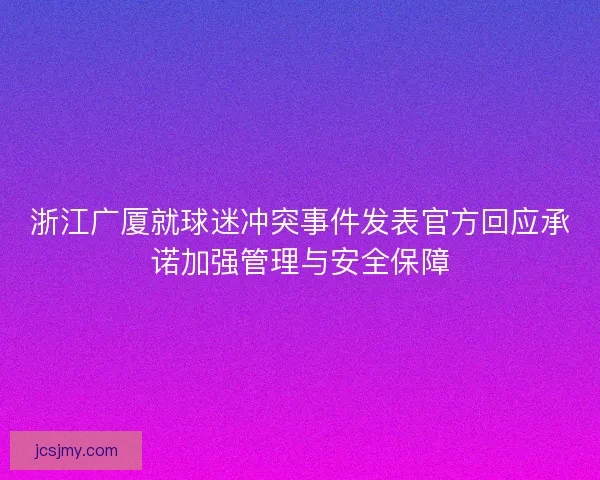 浙江广厦就球迷冲突事件发表官方回应承诺加强管理与安全保障