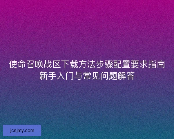 使命召唤战区下载方法步骤配置要求指南新手入门与常见问题解答